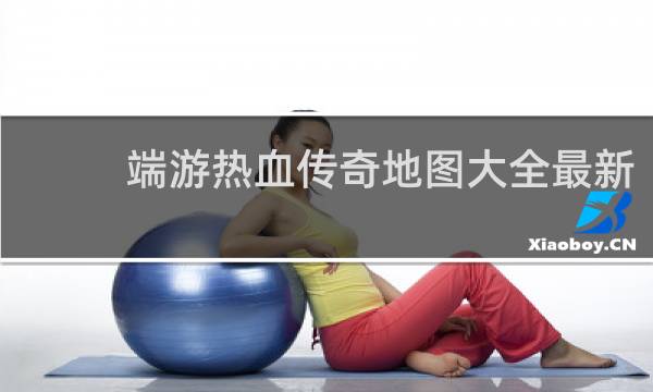 端游热血传奇地图大全最新