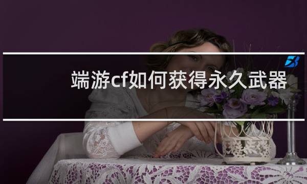 端游cf如何获得永久武器