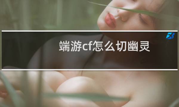 端游cf怎么切幽灵