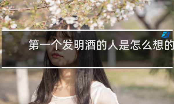第一个发明酒的人是怎么想的