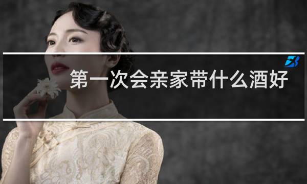 第一次会亲家带什么酒好
