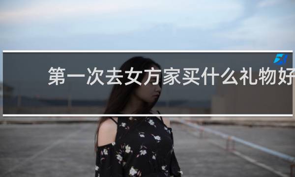 第一次去女方家买什么礼物好