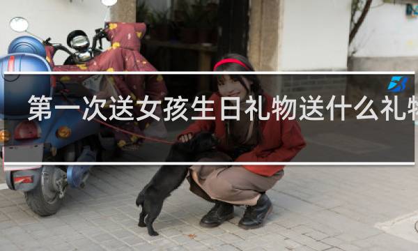第一次送女孩生日礼物送什么礼物好