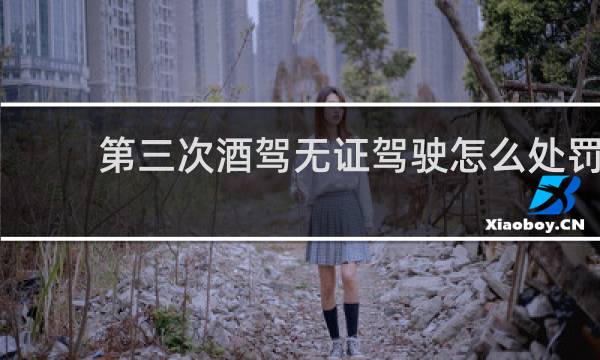 第三次酒驾无证驾驶怎么处罚