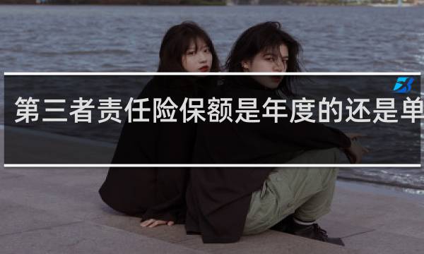 第三者责任险保额是年度的还是单次的