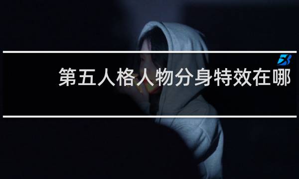 第五人格人物分身特效在哪