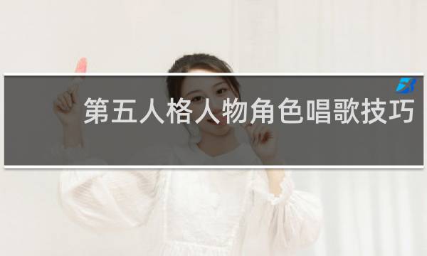 第五人格人物角色唱歌技巧