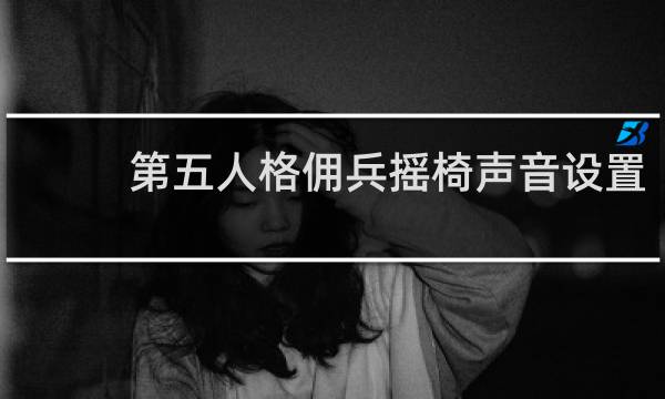 第五人格佣兵摇椅声音设置