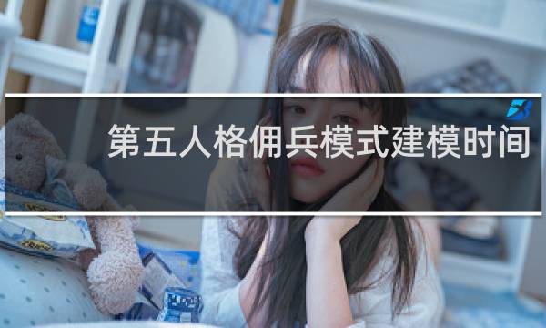 第五人格佣兵模式建模时间