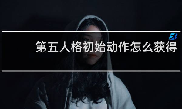 第五人格初始动作怎么获得