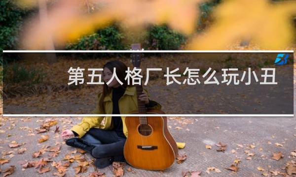 第五人格厂长怎么玩小丑