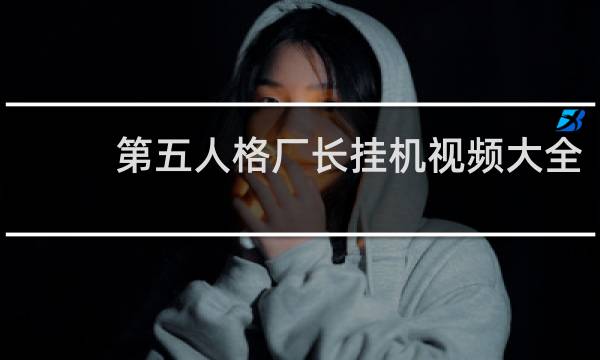 第五人格厂长挂机视频大全