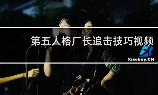 第五人格厂长追击技巧视频