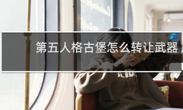 第五人格古堡怎么转让武器