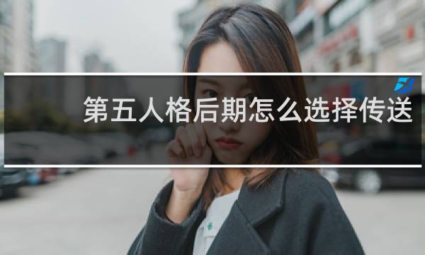 第五人格后期怎么选择传送