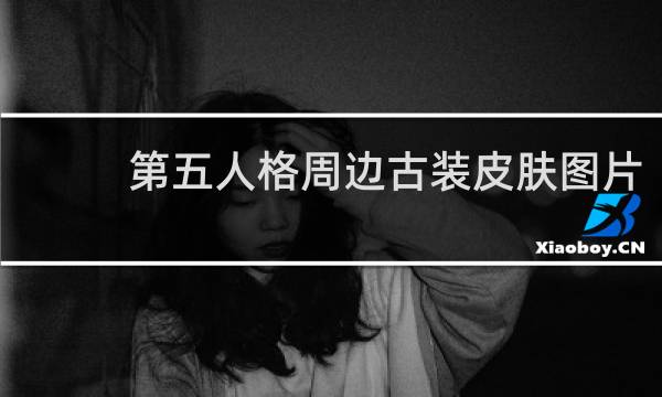 第五人格周边古装皮肤图片