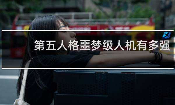 第五人格噩梦级人机有多强