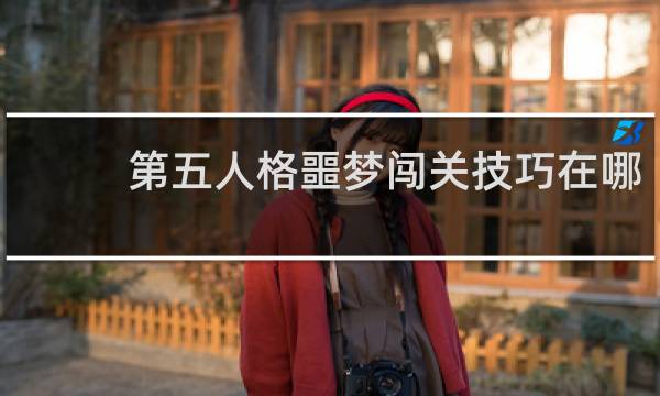 第五人格噩梦闯关技巧在哪