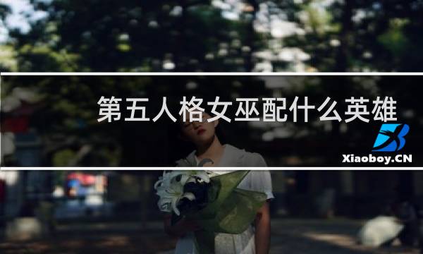 第五人格女巫配什么英雄