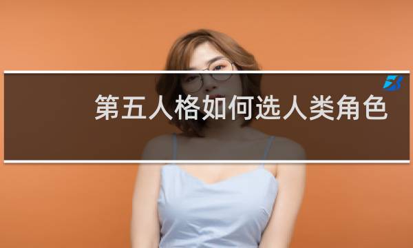 第五人格如何选人类角色
