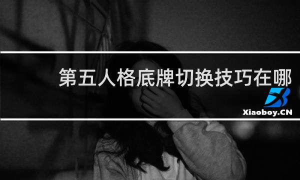 第五人格底牌切换技巧在哪