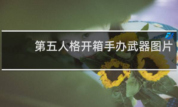 第五人格开箱手办武器图片