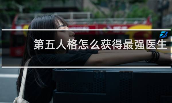 第五人格怎么获得最强医生