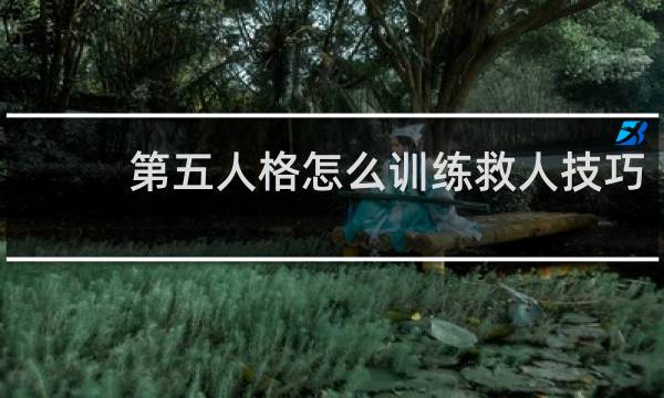 第五人格怎么训练救人技巧