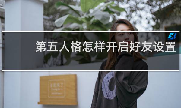 第五人格怎样开启好友设置