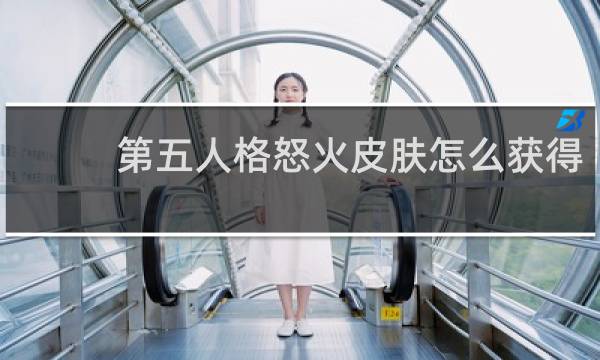 第五人格怒火皮肤怎么获得