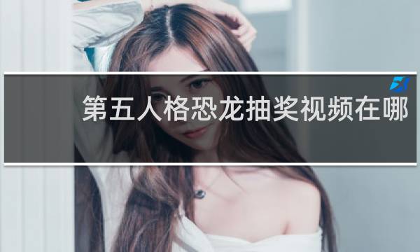 第五人格恐龙抽奖视频在哪