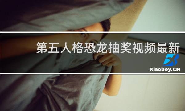 第五人格恐龙抽奖视频最新