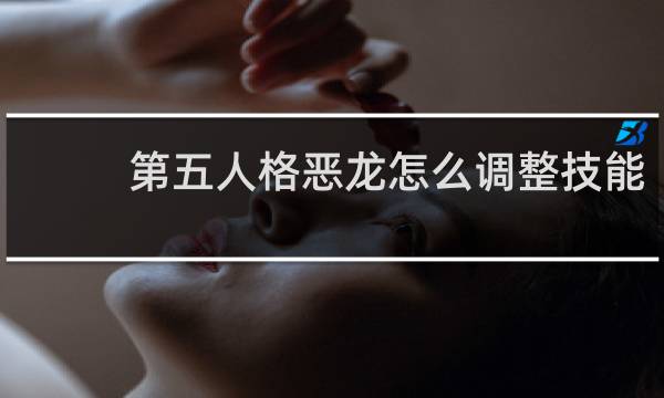 第五人格恶龙怎么调整技能