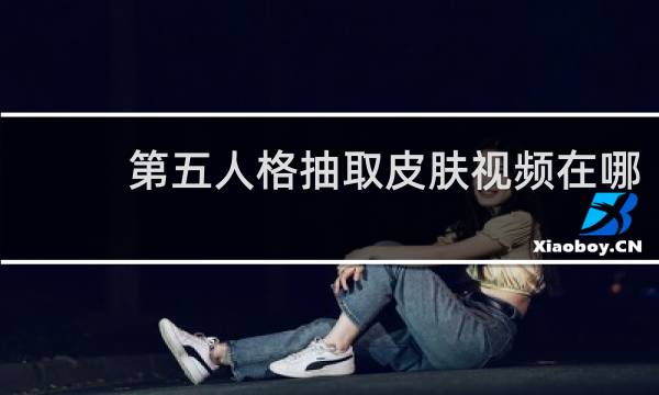 第五人格抽取皮肤视频在哪