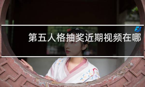 第五人格抽奖近期视频在哪