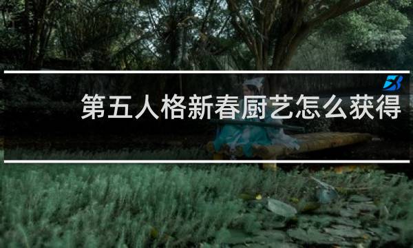 第五人格新春厨艺怎么获得