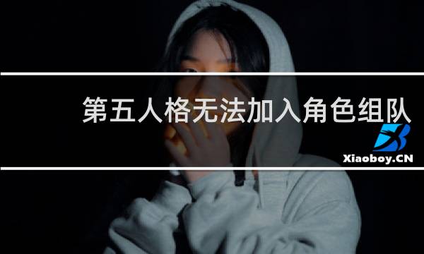 第五人格无法加入角色组队