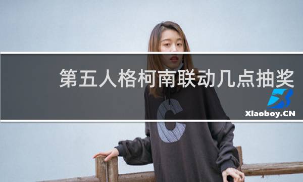 第五人格柯南联动几点抽奖