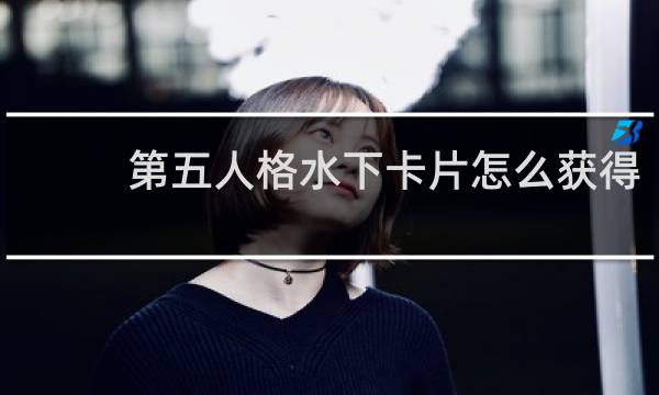 第五人格水下卡片怎么获得