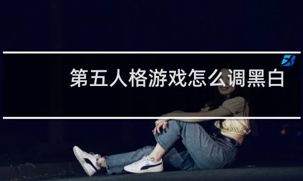 第五人格游戏怎么调黑白