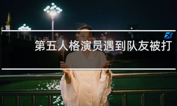第五人格演员遇到队友被打