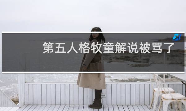 第五人格牧童解说被骂了