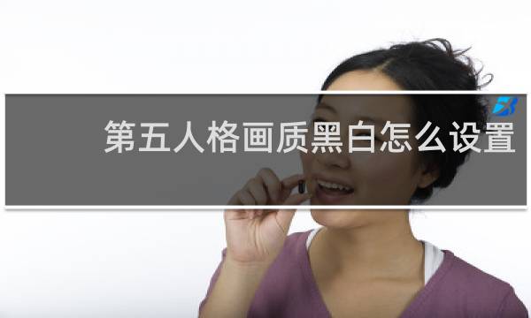 第五人格画质黑白怎么设置
