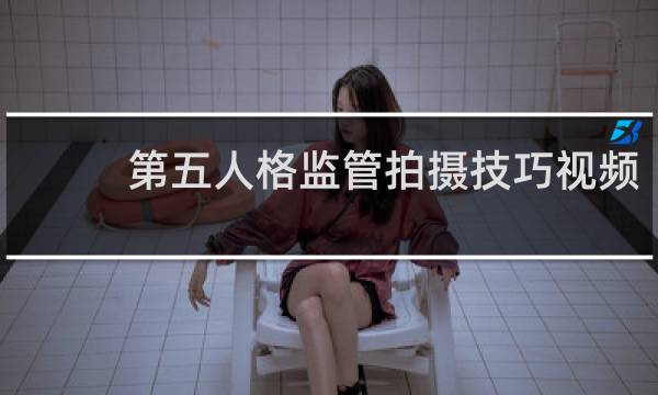 第五人格监管拍摄技巧视频