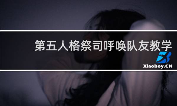 第五人格祭司呼唤队友教学