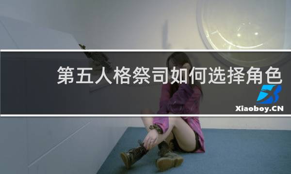 第五人格祭司如何选择角色