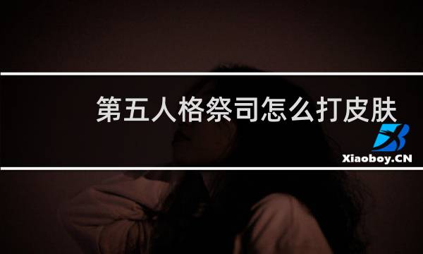 第五人格祭司怎么打皮肤
