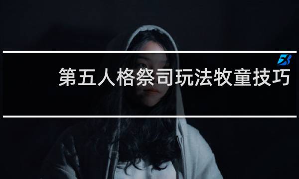 第五人格祭司玩法牧童技巧