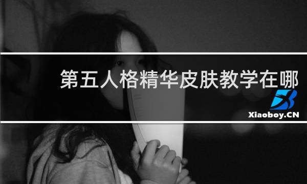 第五人格精华皮肤教学在哪