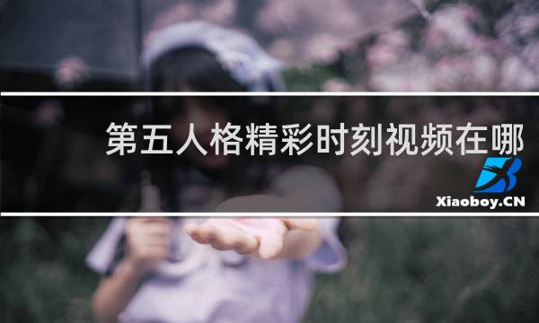 第五人格精彩时刻视频在哪